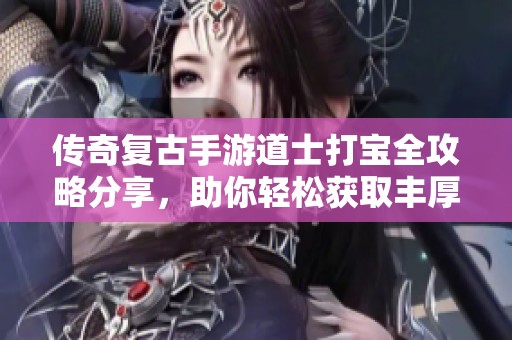 传奇复古手游道士打宝全攻略分享，助你轻松获取丰厚战利品