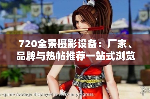 720全景摄影设备：厂家、品牌与热帖推荐一站式浏览