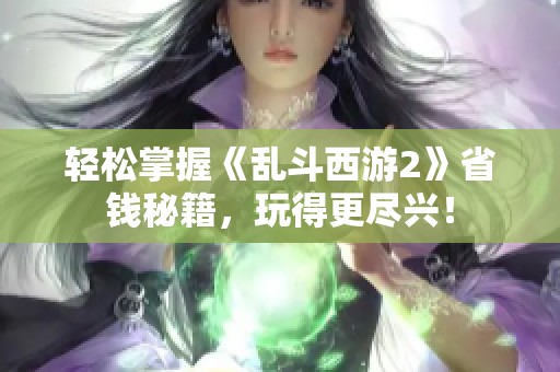 轻松掌握《乱斗西游2》省钱秘籍，玩得更尽兴！