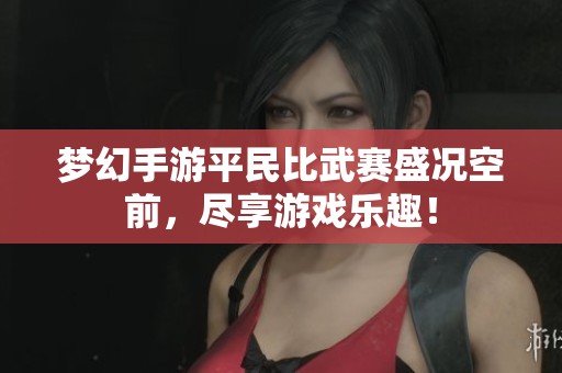 梦幻手游平民比武赛盛况空前，尽享游戏乐趣！