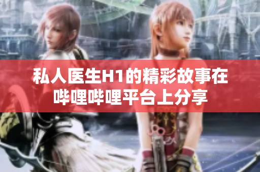 私人医生H1的精彩故事在哔哩哔哩平台上分享