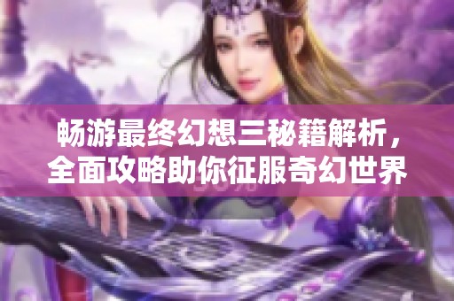 畅游最终幻想三秘籍解析，全面攻略助你征服奇幻世界