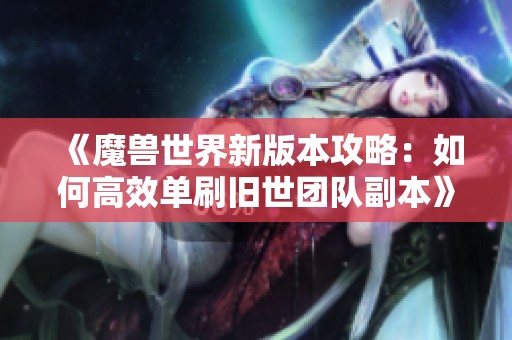 《魔兽世界新版本攻略：如何高效单刷旧世团队副本》