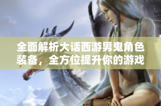 全面解析大话西游男鬼角色装备，全方位提升你的游戏体验