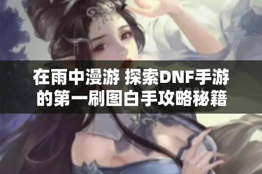 在雨中漫游 探索DNF手游的第一刷图白手攻略秘籍