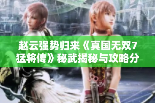 赵云强势归来《真国无双7猛将传》秘武揭秘与攻略分析