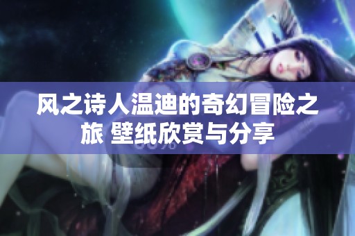 风之诗人温迪的奇幻冒险之旅 壁纸欣赏与分享