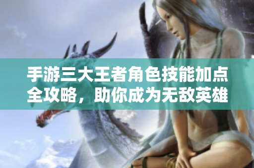 手游三大王者角色技能加点全攻略，助你成为无敌英雄的秘籍