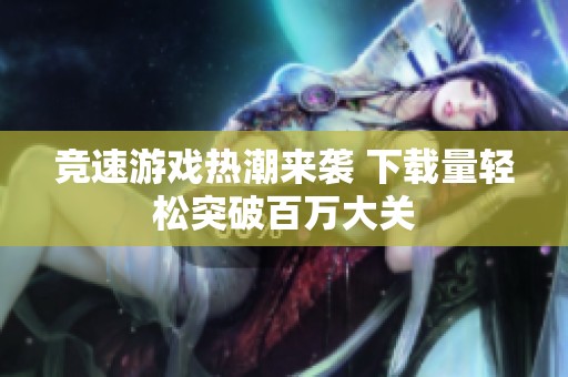 竞速游戏热潮来袭 下载量轻松突破百万大关