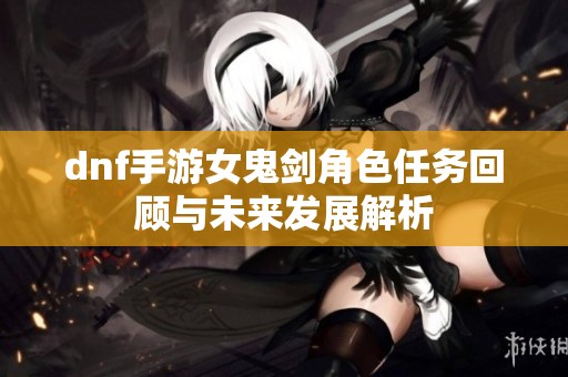 dnf手游女鬼剑角色任务回顾与未来发展解析