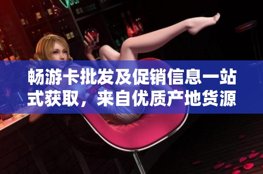 畅游卡批发及促销信息一站式获取，来自优质产地货源