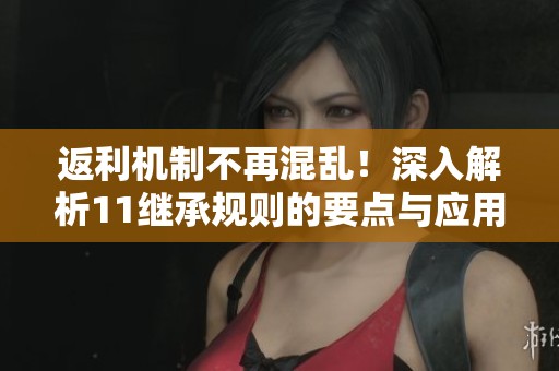返利机制不再混乱！深入解析11继承规则的要点与应用