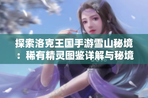 探索洛克王国手游雪山秘境：稀有精灵图鉴详解与秘境攻略