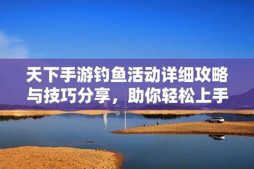天下手游钓鱼活动详细攻略与技巧分享，助你轻松上手