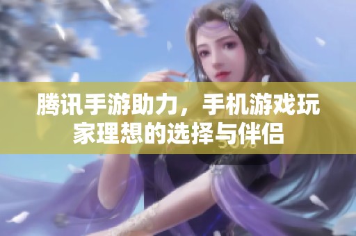 腾讯手游助力，手机游戏玩家理想的选择与伴侣