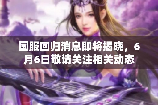 国服回归消息即将揭晓，6月6日敬请关注相关动态