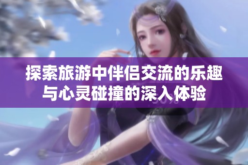 探索旅游中伴侣交流的乐趣与心灵碰撞的深入体验
