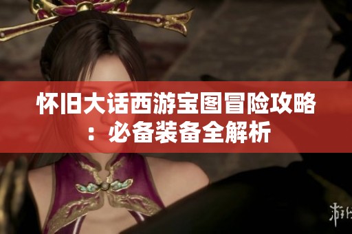 怀旧大话西游宝图冒险攻略：必备装备全解析