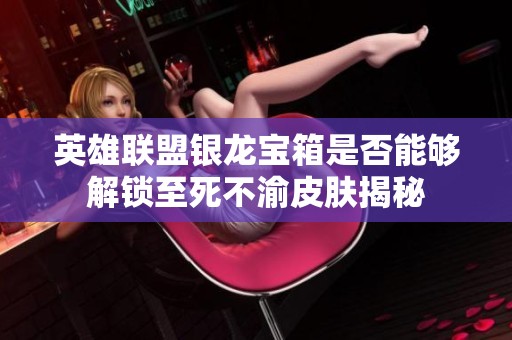 英雄联盟银龙宝箱是否能够解锁至死不渝皮肤揭秘