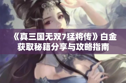 《真三国无双7猛将传》白金获取秘籍分享与攻略指南