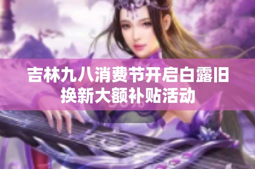 吉林九八消费节开启白露旧换新大额补贴活动