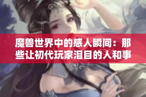 魔兽世界中的感人瞬间：那些让初代玩家泪目的人和事