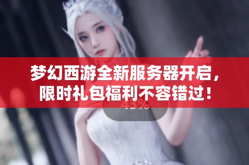 梦幻西游全新服务器开启，限时礼包福利不容错过！