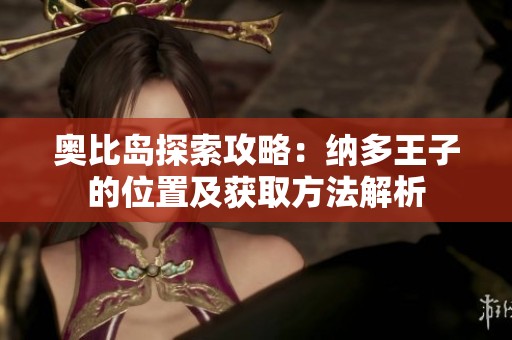 奥比岛探索攻略：纳多王子的位置及获取方法解析