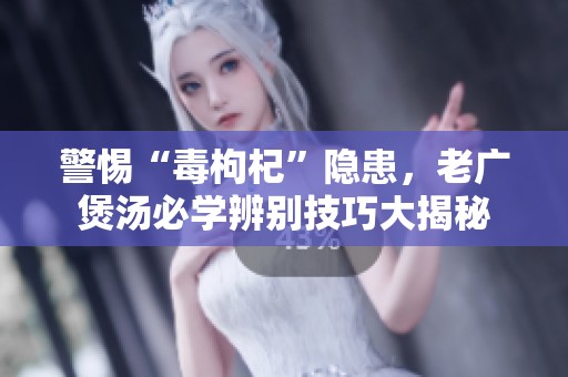 警惕“毒枸杞”隐患，老广煲汤必学辨别技巧大揭秘