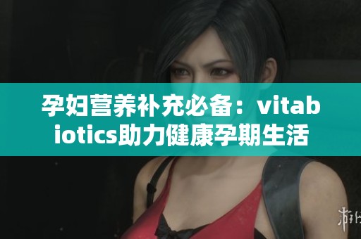 孕妇营养补充必备：vitabiotics助力健康孕期生活