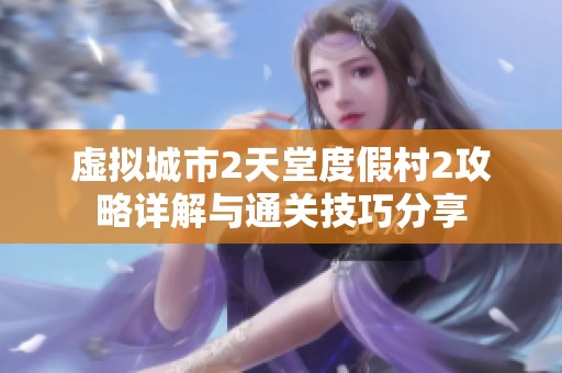 虚拟城市2天堂度假村2攻略详解与通关技巧分享