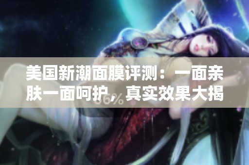 美国新潮面膜评测：一面亲肤一面呵护，真实效果大揭秘