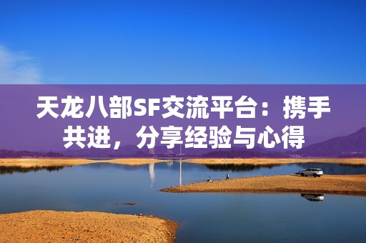 天龙八部SF交流平台：携手共进，分享经验与心得