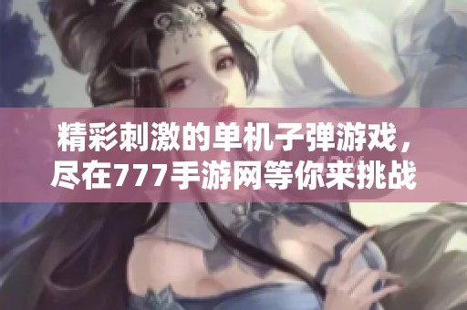 精彩刺激的单机子弹游戏，尽在777手游网等你来挑战