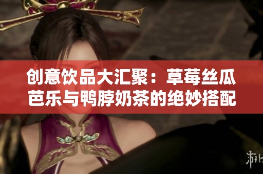 创意饮品大汇聚：草莓丝瓜芭乐与鸭脖奶茶的绝妙搭配探索