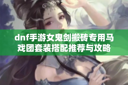 dnf手游女鬼剑搬砖专用马戏团套装搭配推荐与攻略
