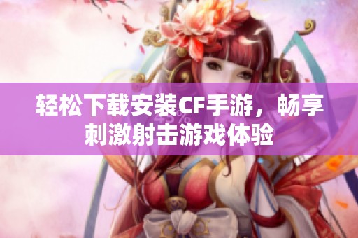 轻松下载安装CF手游，畅享刺激射击游戏体验