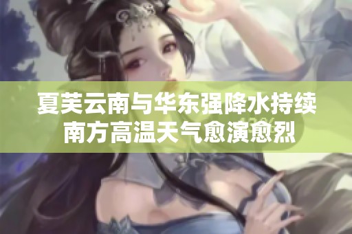 夏芙云南与华东强降水持续 南方高温天气愈演愈烈