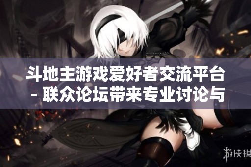 斗地主游戏爱好者交流平台 - 联众论坛带来专业讨论与攻略分享