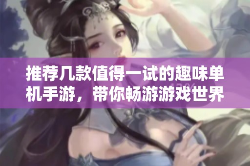 推荐几款值得一试的趣味单机手游，带你畅游游戏世界！