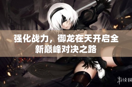 强化战力，御龙在天开启全新巅峰对决之路