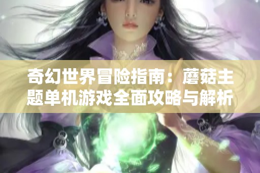 奇幻世界冒险指南：蘑菇主题单机游戏全面攻略与解析