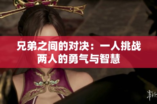 兄弟之间的对决：一人挑战两人的勇气与智慧