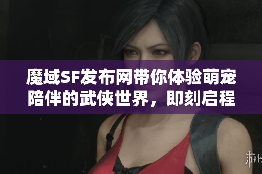 魔域SF发布网带你体验萌宠陪伴的武侠世界，即刻启程！