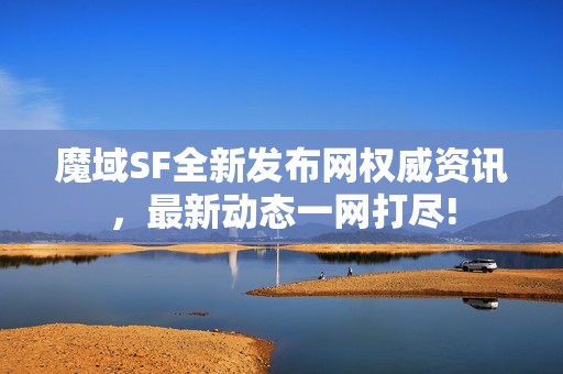 魔域SF全新发布网权威资讯，最新动态一网打尽!