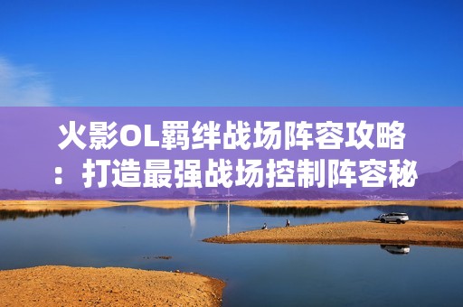 火影OL羁绊战场阵容攻略：打造最强战场控制阵容秘诀