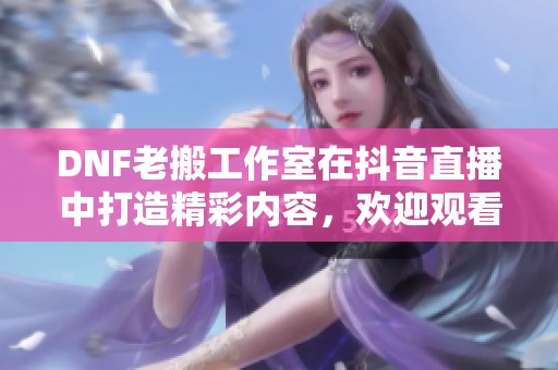 DNF老搬工作室在抖音直播中打造精彩内容，欢迎观看！