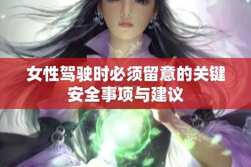 女性驾驶时必须留意的关键安全事项与建议
