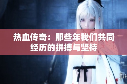热血传奇：那些年我们共同经历的拼搏与坚持