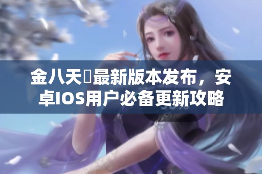 金八天囯最新版本发布，安卓IOS用户必备更新攻略